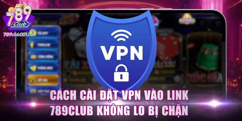 Cách cài đặt VPN vào link 789Club không lo bị chặn